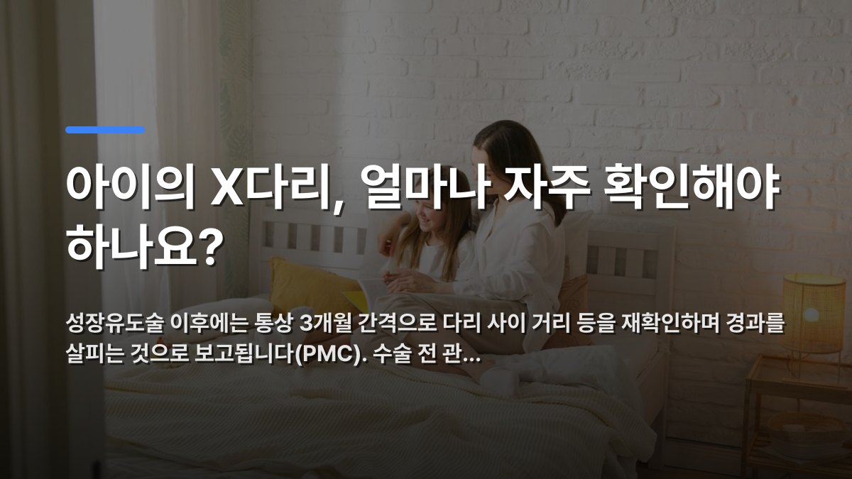 아이의 X다리, 얼마나 자주 확인해야 하나요? — 성장유도술 이후에는 통상 3개월 간격으로 다리 사이 거리 등을 재확인하며 경과를 살피는 것으로 보고됩니다(PMC). 수술 전 관… · 배경 사진: A mother and daughter enjoying quality bonding time together in a coz…