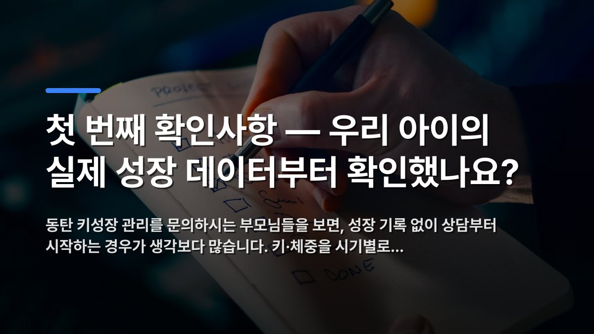 첫 번째 확인사항 — 우리 아이의 실제 성장 데이터부터 확인했나요? — 동탄 키성장 관리를 문의하시는 부모님들을 보면, 성장 기록 없이 상담부터 시작하는 경우가 생각보다 많습니다. 키·체중을 시기별로… · 배경 사진: Close-up of a hand writing a checklist in a notebook, sym…
