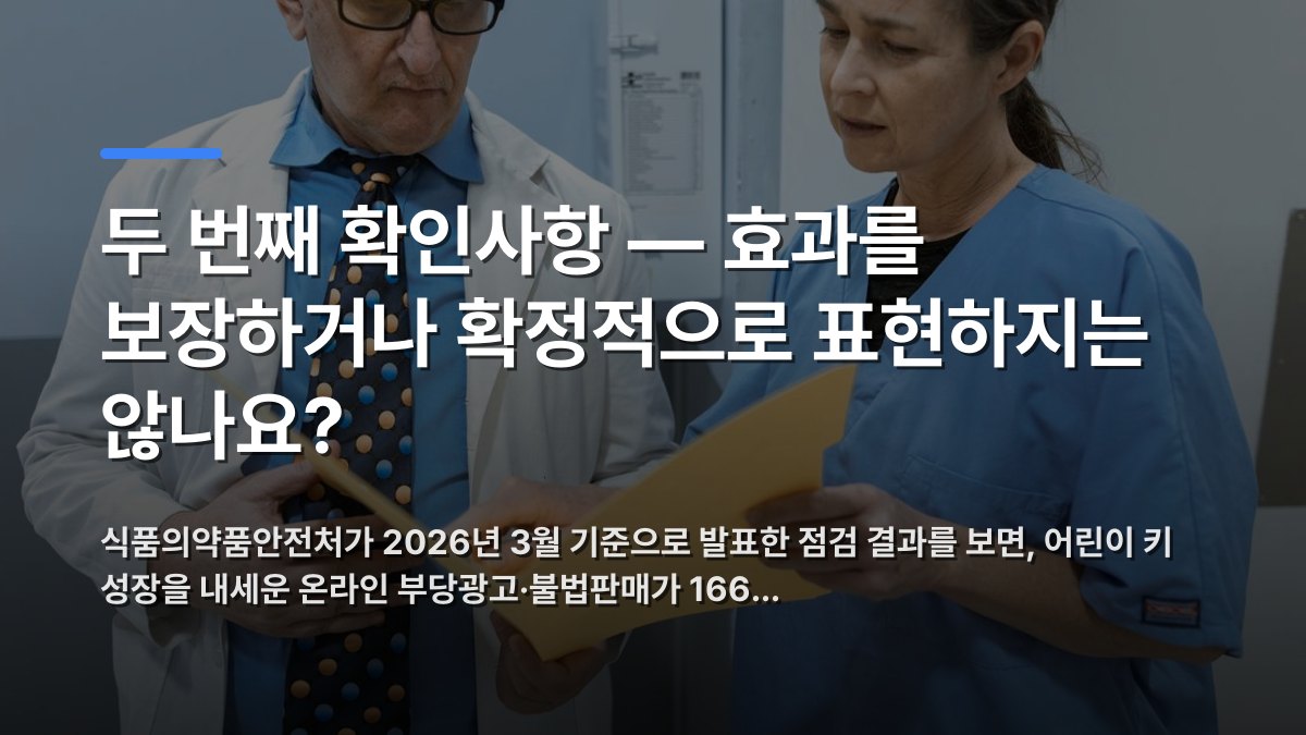 두 번째 확인사항 — 효과를 보장하거나 확정적으로 표현하지는 않나요? — 식품의약품안전처가 2026년 3월 기준으로 발표한 점검 결과를 보면, 어린이 키 성장을 내세운 온라인 부당광고·불법판매가 166… · 배경 사진: Doctor and nurse examining patient records in a clinical…