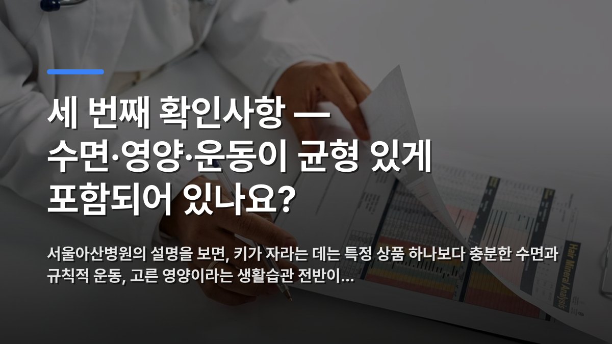 세 번째 확인사항 — 수면·영양·운동이 균형 있게 포함되어 있나요? — 서울아산병원의 설명을 보면, 키가 자라는 데는 특정 상품 하나보다 충분한 수면과 규칙적 운동, 고른 영양이라는 생활습관 전반이… · 배경 사진: A medical professional checking patient reports with a cli…